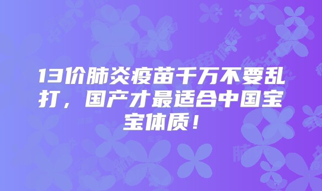 13价肺炎疫苗千万不要乱打，国产才最适合中国宝宝体质！