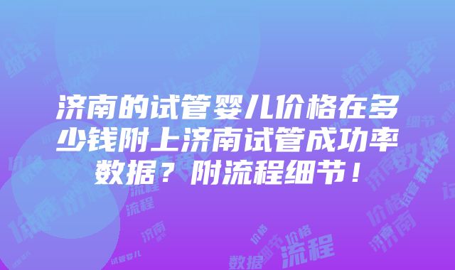 济南的试管婴儿价格在多少钱附上济南试管成功率数据？附流程细节！