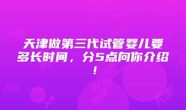 天津做第三代试管婴儿要多长时间，分5点向你介绍！