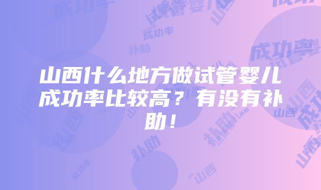 山西什么地方做试管婴儿成功率比较高？有没有补助！