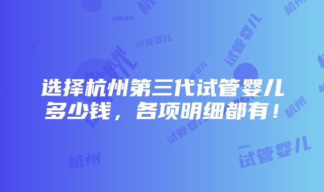 选择杭州第三代试管婴儿多少钱，各项明细都有！