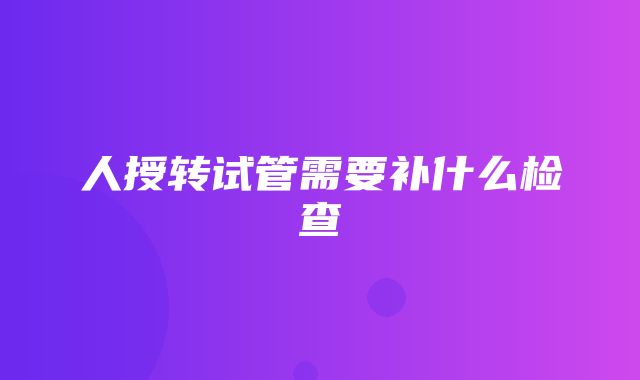 人授转试管需要补什么检查