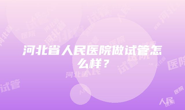 河北省人民医院做试管怎么样？