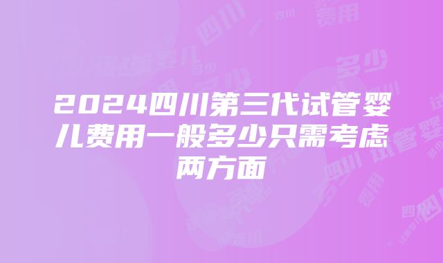 2024四川第三代试管婴儿费用一般多少只需考虑两方面