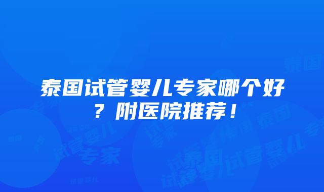 泰国试管婴儿专家哪个好？附医院推荐！