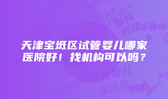 天津宝坻区试管婴儿哪家医院好！找机构可以吗？