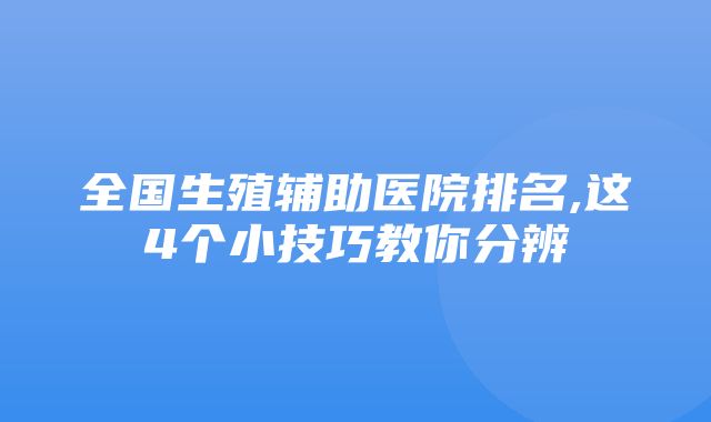 全国生殖辅助医院排名,这4个小技巧教你分辨