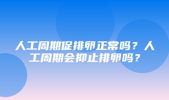 人工周期促排卵正常吗？人工周期会抑止排卵吗？