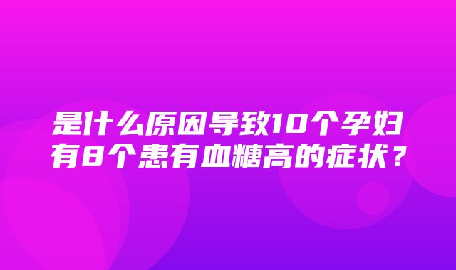 是什么原因导致10个孕妇有8个患有血糖高的症状？