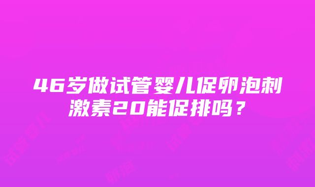 46岁做试管婴儿促卵泡刺激素20能促排吗？