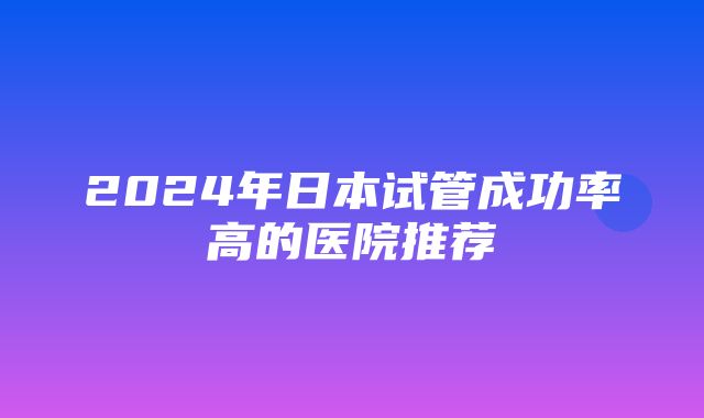 2024年日本试管成功率高的医院推荐