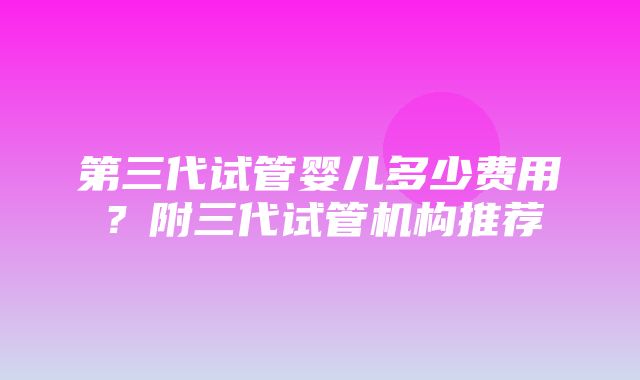 第三代试管婴儿多少费用？附三代试管机构推荐