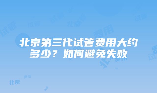 北京第三代试管费用大约多少？如何避免失败