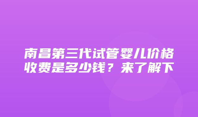 南昌第三代试管婴儿价格收费是多少钱？来了解下