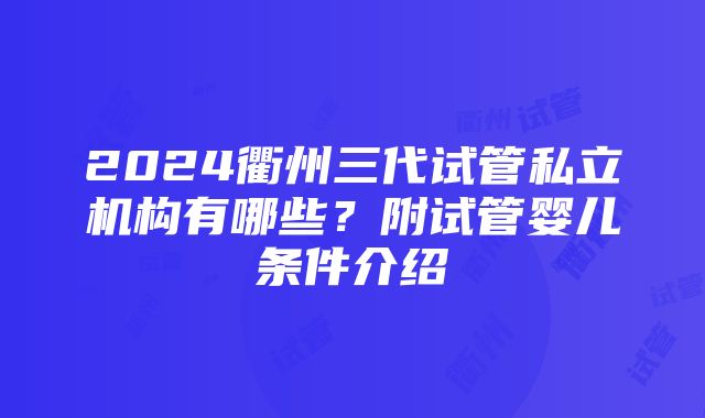 2024衢州三代试管私立机构有哪些？附试管婴儿条件介绍