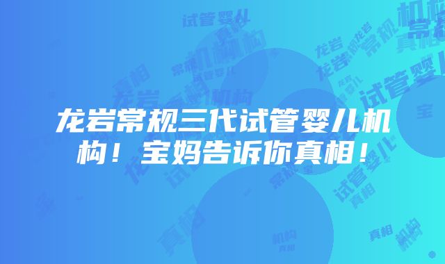 龙岩常规三代试管婴儿机构！宝妈告诉你真相！