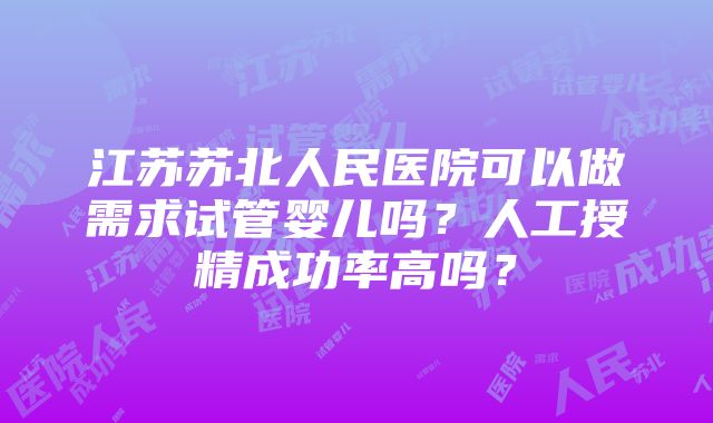 江苏苏北人民医院可以做需求试管婴儿吗？人工授精成功率高吗？