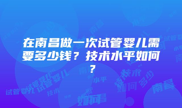 在南昌做一次试管婴儿需要多少钱？技术水平如何？