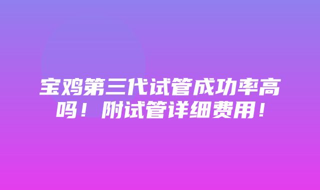 宝鸡第三代试管成功率高吗！附试管详细费用！