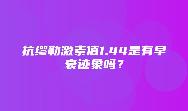 抗缪勒激素值1.44是有早衰迹象吗？