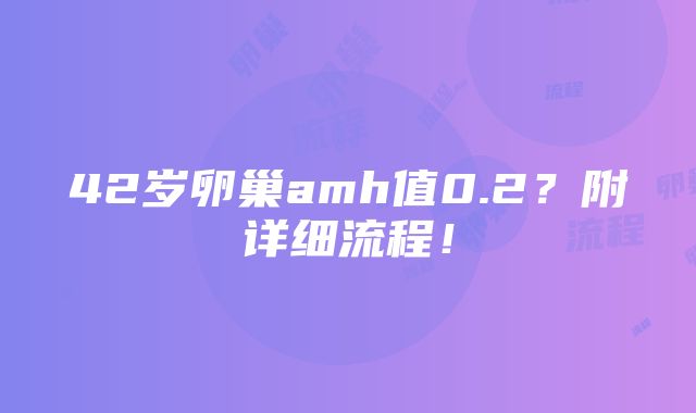 42岁卵巢amh值0.2？附详细流程！