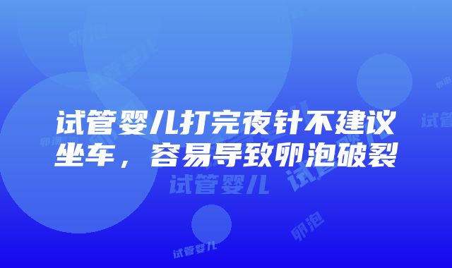 试管婴儿打完夜针不建议坐车，容易导致卵泡破裂