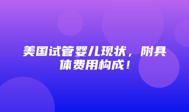 美国试管婴儿现状，附具体费用构成！