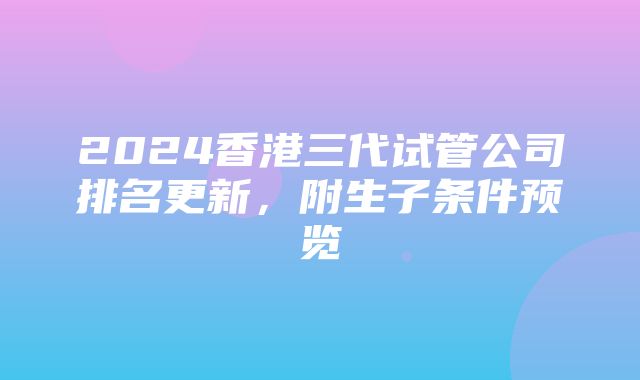 2024香港三代试管公司排名更新，附生子条件预览