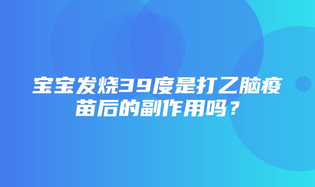 宝宝发烧39度是打乙脑疫苗后的副作用吗？