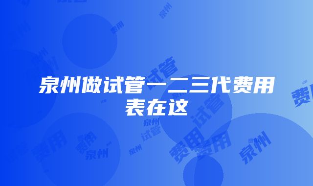 泉州做试管一二三代费用表在这