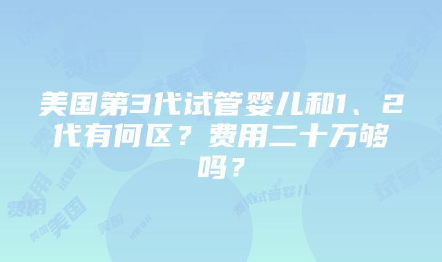 美国第3代试管婴儿和1、2代有何区？费用二十万够吗？