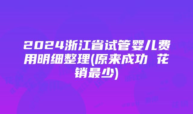 2024浙江省试管婴儿费用明细整理(原来成功 花销最少)