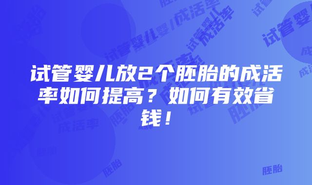 试管婴儿放2个胚胎的成活率如何提高？如何有效省钱！