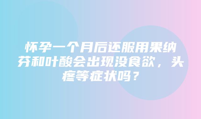 怀孕一个月后还服用果纳芬和叶酸会出现没食欲，头疼等症状吗？