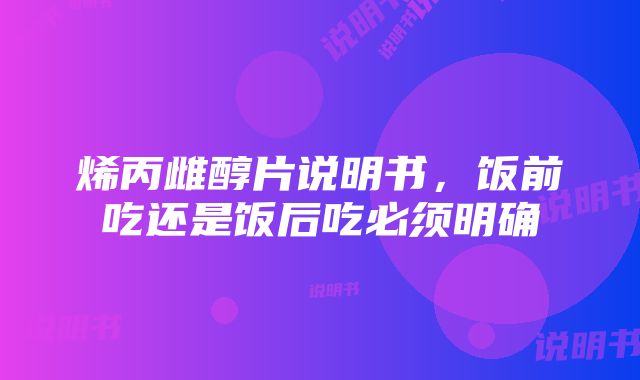 烯丙雌醇片说明书，饭前吃还是饭后吃必须明确