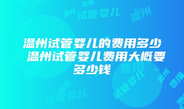 温州试管婴儿的费用多少 温州试管婴儿费用大概要多少钱