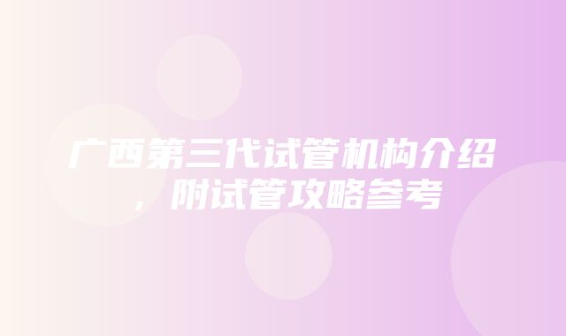 广西第三代试管机构介绍，附试管攻略参考