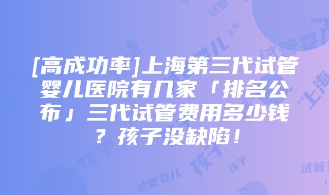 [高成功率]上海第三代试管婴儿医院有几家「排名公布」三代试管费用多少钱？孩子没缺陷！