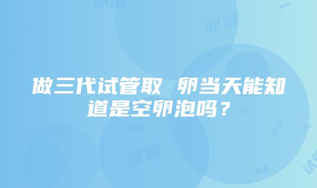 做三代试管取 卵当天能知道是空卵泡吗？