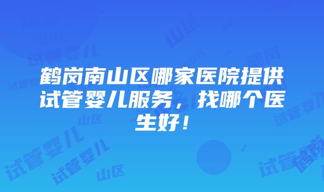 鹤岗南山区哪家医院提供试管婴儿服务，找哪个医生好！