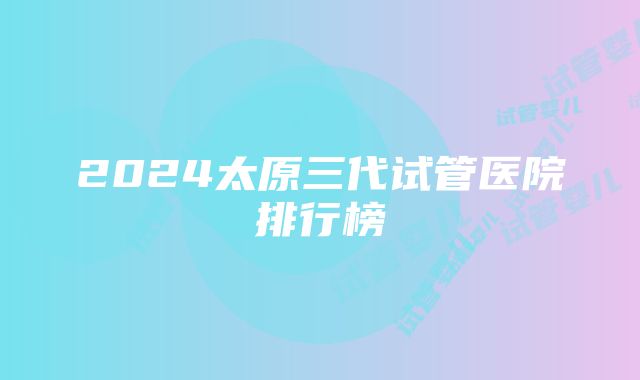 2024太原三代试管医院排行榜