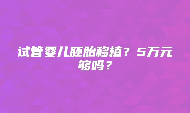 试管婴儿胚胎移植？5万元够吗？