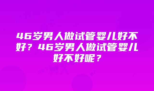 46岁男人做试管婴儿好不好？46岁男人做试管婴儿好不好呢？