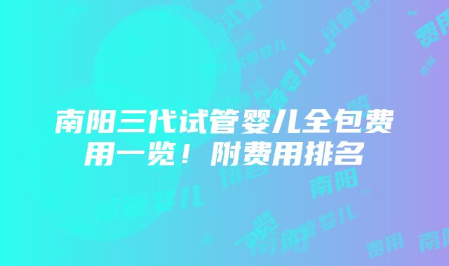 南阳三代试管婴儿全包费用一览！附费用排名