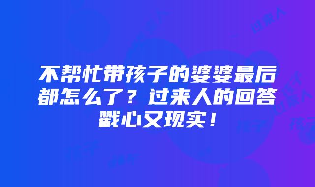 不帮忙带孩子的婆婆最后都怎么了？过来人的回答戳心又现实！