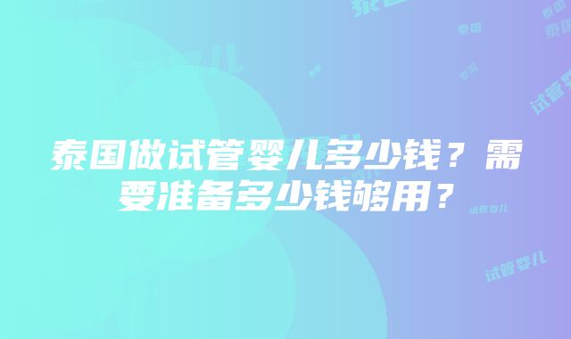 泰国做试管婴儿多少钱？需要准备多少钱够用？