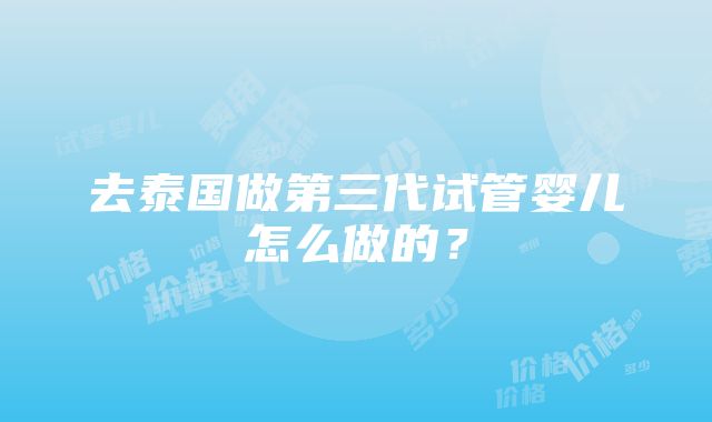 去泰国做第三代试管婴儿怎么做的？