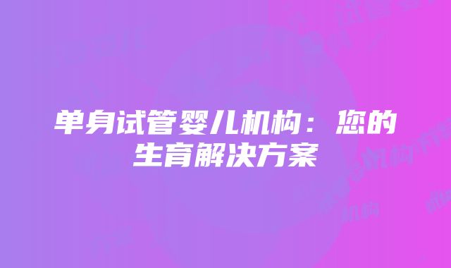 单身试管婴儿机构：您的生育解决方案