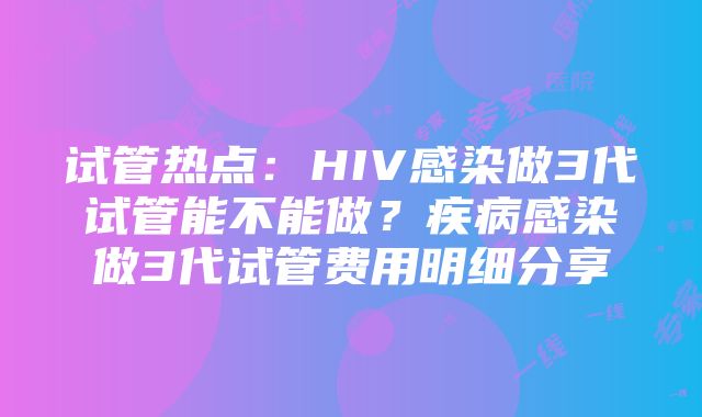 试管热点：HIV感染做3代试管能不能做？疾病感染做3代试管费用明细分享