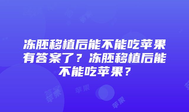 冻胚移植后能不能吃苹果有答案了？冻胚移植后能不能吃苹果？